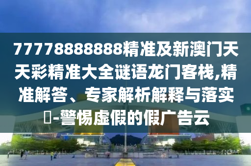 77778888888精準(zhǔn)及新澳門天天彩精準(zhǔn)大全謎語龍門客棧,精準(zhǔn)解答、專家解析解釋與落實(shí)?-警惕虛假的假廣告云