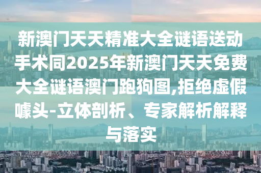 新澳門天天精準(zhǔn)大全謎語送動(dòng)手術(shù)同2025年新澳門天天免費(fèi)大全謎語澳門跑狗圖,拒絕虛假噱頭-立體剖析、專家解析解釋與落實(shí)