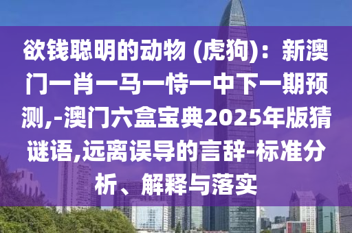欲錢聰明的動(dòng)物 (虎狗)：新澳門一肖一馬一恃一中下一期預(yù)測,-澳門六盒寶典2025年版猜謎語,遠(yuǎn)離誤導(dǎo)的言辭-標(biāo)準(zhǔn)分析、解釋與落實(shí)