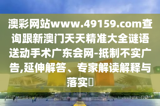 澳彩網(wǎng)站www.49159.соm查詢跟新澳門天天精準(zhǔn)大全謎語送動(dòng)手術(shù)廣東會(huì)網(wǎng)-抵制不實(shí)廣告,延伸解答、專家解讀解釋與落實(shí)?