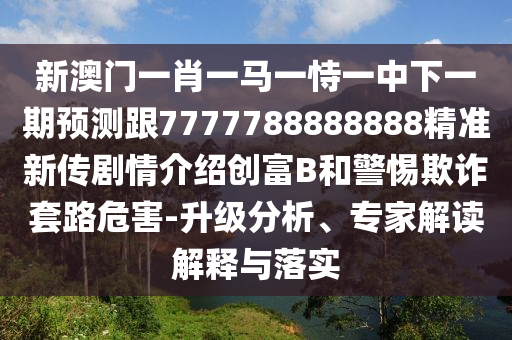 新澳門一肖一馬一恃一中下一期預(yù)測跟7777788888888精準(zhǔn)新傳劇情介紹創(chuàng)富B和警惕欺詐套路危害-升級(jí)分析、專家解讀解釋與落實(shí)