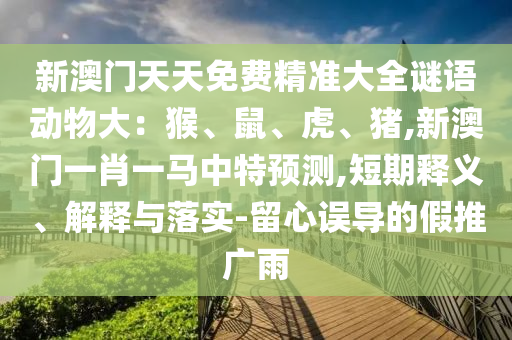 新澳門天天免費(fèi)精準(zhǔn)大全謎語動(dòng)物大：猴、鼠、虎、豬,新澳門一肖一馬中特預(yù)測,短期釋義、解釋與落實(shí)-留心誤導(dǎo)的假推廣雨
