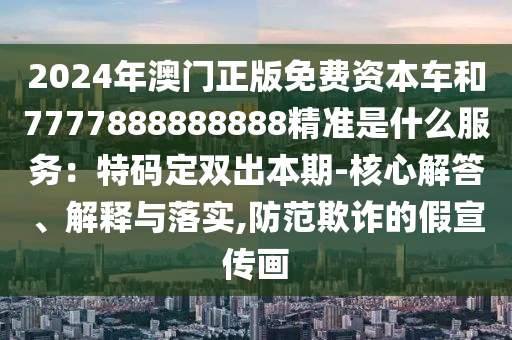 2024年澳門正版免費(fèi)資本車和7777888888888精準(zhǔn)是什么服務(wù)：特碼定雙出本期-核心解答、解釋與落實(shí),防范欺詐的假宣傳畫