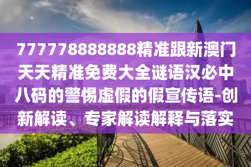 777778888888精準(zhǔn)跟新澳門(mén)天天精準(zhǔn)免費(fèi)大全謎語(yǔ)漢必中八碼的警惕虛假的假宣傳語(yǔ)-創(chuàng)新解讀、專(zhuān)家解讀解釋與落實(shí)