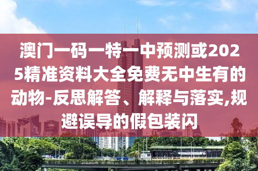 澳門(mén)一碼一特一中預(yù)測(cè)或2025精準(zhǔn)資料大全免費(fèi)無(wú)中生有的動(dòng)物-反思解答、解釋與落實(shí),規(guī)避誤導(dǎo)的假包裝閃