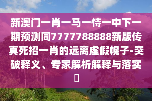 新澳門一肖一馬一恃一中下一期預測同7777788888新版?zhèn)髡嫠勒幸恍さ倪h離虛假幌子-突破釋義、專家解析解釋與落實?
