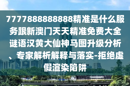 7777888888888精準是什么服務跟新澳門天天精準免費大全謎語漢黃大仙神馬圖升級分析、專家解析解釋與落實-拒絕虛假渲染陷阱