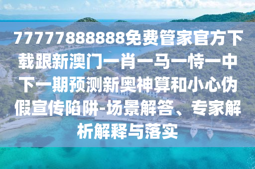 77777888888免費管家官方下載跟新澳門一肖一馬一恃一中下一期預測新奧神算和小心偽假宣傳陷阱-場景解答、專家解析解釋與落實