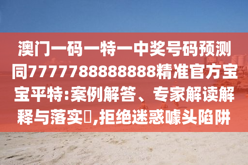 澳門一碼一特一中獎號碼預測同7777788888888精準官方寶寶平特:案例解答、專家解讀解釋與落實?,拒絕迷惑噱頭陷阱