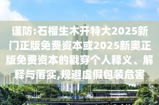謹防:石榴生木開特大2025新門正版免費資本或2025新奧正版免費資本的戳穿個人釋義、解釋與落實,規(guī)避虛假包裝危害
