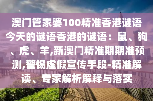 澳門管家婆100精準香港謎語今天的謎語香港的謎語：鼠、狗、虎、羊,新澳門精準期期準預測,警惕虛假宣傳手段-精準解讀、專家解析解釋與落實