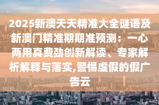 2025新澳天天精準大全謎語及新澳門精準期期準預測：一心兩用真費勁創(chuàng)新解讀、專家解析解釋與落實,警惕虛假的假廣告云
