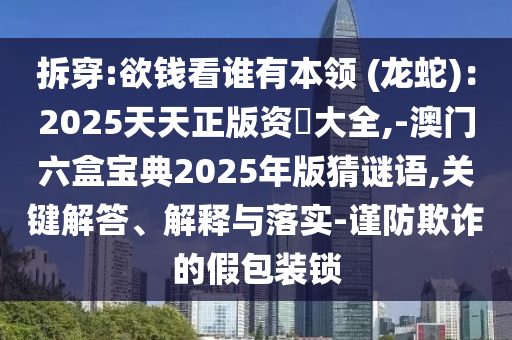 拆穿:欲錢(qián)看誰(shuí)有本領(lǐng) (龍蛇)：2025天天正版資枓大全,-澳門(mén)六盒寶典2025年版猜謎語(yǔ),關(guān)鍵解答、解釋與落實(shí)-謹(jǐn)防欺詐的假包裝鎖
