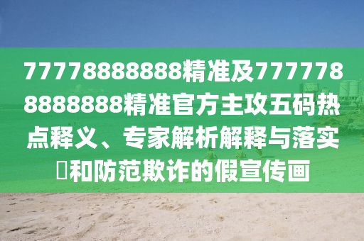 77778888888精準(zhǔn)及7777788888888精準(zhǔn)官方主攻五碼熱點(diǎn)釋義、專家解析解釋與落實(shí)?和防范欺詐的假宣傳畫