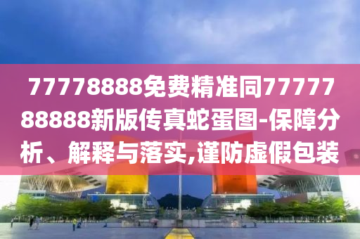 77778888免費精準(zhǔn)同7777788888新版?zhèn)髡嫔叩皥D-保障分析、解釋與落實,謹(jǐn)防虛假包裝