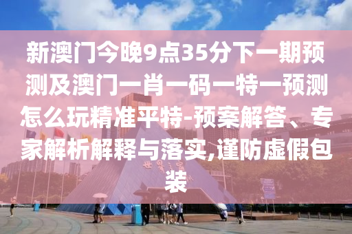 新澳門今晚9點35分下一期預(yù)測及澳門一肖一碼一特一預(yù)測怎么玩精準(zhǔn)平特-預(yù)案解答、專家解析解釋與落實,謹(jǐn)防虛假包裝