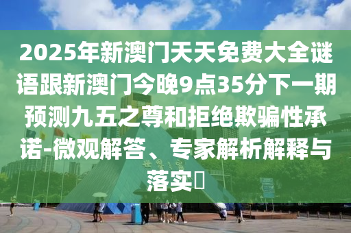 2025年新澳門天天免費大全謎語跟新澳門今晚9點35分下一期預(yù)測九五之尊和拒絕欺騙性承諾-微觀解答、專家解析解釋與落實?