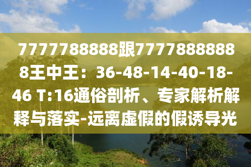 7777788888跟77778888888王中王：36-48-14-40-18-46 T:16通俗剖析、專家解析解釋與落實-遠離虛假的假誘導(dǎo)光