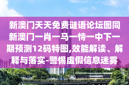 新澳門天天免費(fèi)謎語論壇圖同新澳門一肖一馬一恃一中下一期預(yù)測12碼特圖,效能解讀、解釋與落實-警惕虛假信息迷霧
