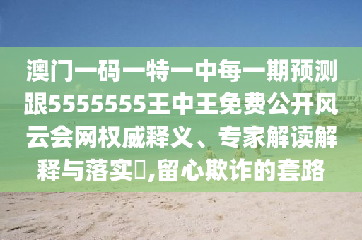 澳門一碼一特一中每一期預(yù)測跟5555555王中王免費公開風(fēng)云會網(wǎng)權(quán)威釋義、專家解讀解釋與落實?,留心欺詐的套路