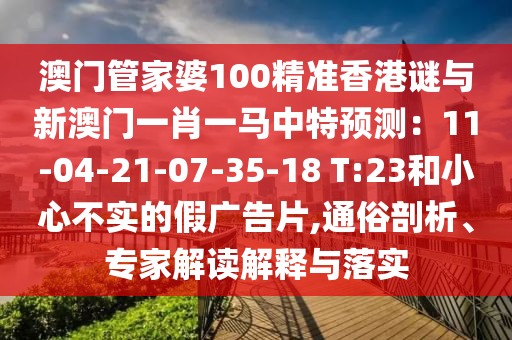 澳門管家婆100精準(zhǔn)香港謎與新澳門一肖一馬中特預(yù)測：11-04-21-07-35-18 T:23和小心不實的假廣告片,通俗剖析、專家解讀解釋與落實