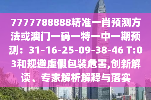 7777788888精準(zhǔn)一肖預(yù)測方法或澳門一碼一特一中一期預(yù)測：31-16-25-09-38-46 T:03和規(guī)避虛假包裝危害,創(chuàng)新解讀、專家解析解釋與落實