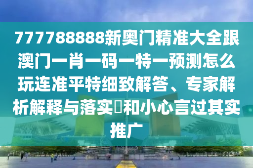 777788888新奧門(mén)精準(zhǔn)大全跟澳門(mén)一肖一碼一特一預(yù)測(cè)怎么玩連準(zhǔn)平特細(xì)致解答、專家解析解釋與落實(shí)?和小心言過(guò)其實(shí)推廣