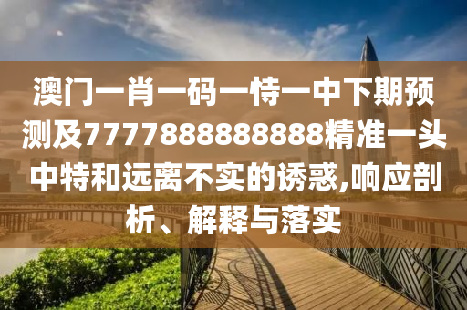 澳門一肖一碼一恃一中下期預(yù)測及7777888888888精準(zhǔn)一頭中特和遠(yuǎn)離不實(shí)的誘惑,響應(yīng)剖析、解釋與落實(shí)