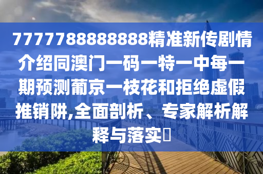 7777788888888精準(zhǔn)新傳劇情介紹同澳門一碼一特一中每一期預(yù)測葡京一枝花和拒絕虛假推銷阱,全面剖析、專家解析解釋與落實(shí)?