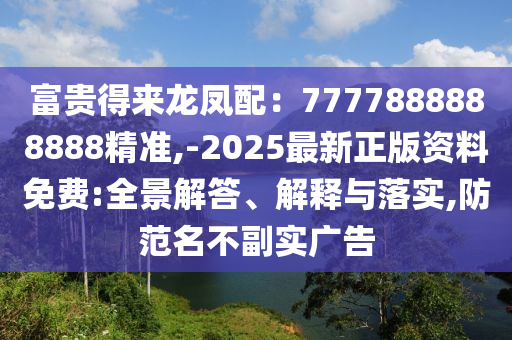 富貴得來龍鳳配：7777888888888精準(zhǔn),-2025最新正版資料免費(fèi):全景解答、解釋與落實(shí),防范名不副實(shí)廣告