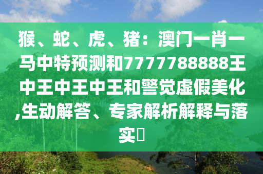 猴、蛇、虎、豬：澳門一肖一馬中特預(yù)測和7777788888王中王中王中王和警覺虛假美化,生動解答、專家解析解釋與落實(shí)?