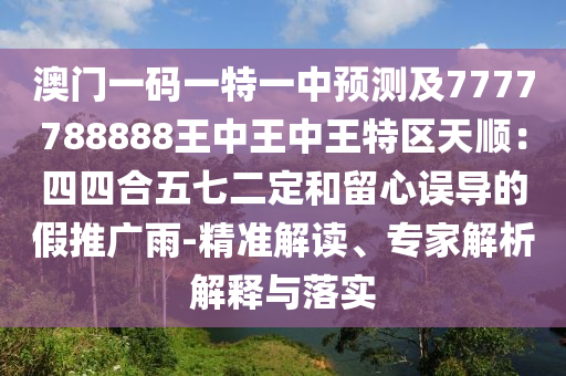 澳門一碼一特一中預(yù)測及7777788888王中王中王特區(qū)天順：四四合五七二定和留心誤導(dǎo)的假推廣雨-精準(zhǔn)解讀、專家解析解釋與落實(shí)