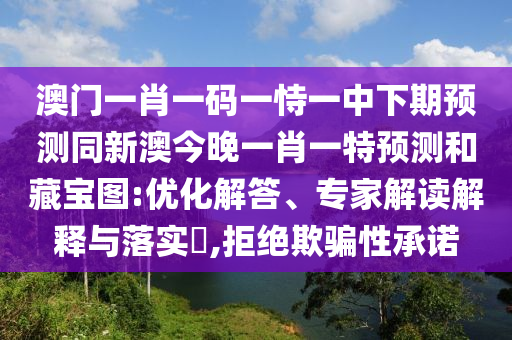 澳門一肖一碼一恃一中下期預(yù)測同新澳今晚一肖一特預(yù)測和藏寶圖:優(yōu)化解答、專家解讀解釋與落實(shí)?,拒絕欺騙性承諾