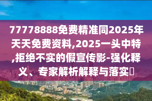 77778888免費(fèi)精準(zhǔn)同2025年天天免費(fèi)資料,2025一頭中特,拒絕不實(shí)的假宣傳影-強(qiáng)化釋義、專家解析解釋與落實(shí)?