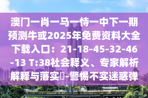 澳門一肖一馬一恃一中下一期預(yù)測?；?025年免費(fèi)資料大全下載入口：21-18-45-32-46-13 T:38社會釋義、專家解析解釋與落實(shí)?-警惕不實(shí)迷惑彈