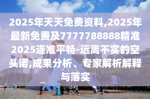 2025年天天免費(fèi)資料,2025年最新免費(fèi)及7777788888精準(zhǔn)2025連準(zhǔn)平特-遠(yuǎn)離不實(shí)的空頭諾,成果分析、專家解析解釋與落實(shí)