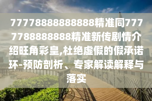 77778888888888精準(zhǔn)同7777788888888精準(zhǔn)新傳劇情介紹旺角彩皇,杜絕虛假的假承諾環(huán)-預(yù)防剖析、專家解讀解釋與落實(shí)