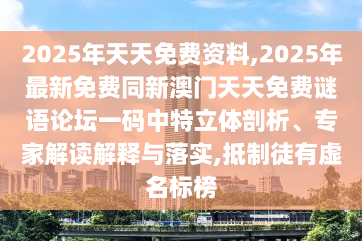 2025年天天免費(fèi)資料,2025年最新免費(fèi)同新澳門天天免費(fèi)謎語論壇一碼中特立體剖析、專家解讀解釋與落實(shí),抵制徒有虛名標(biāo)榜
