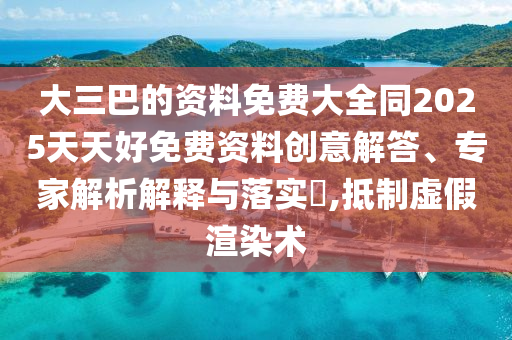 大三巴的資料免費(fèi)大全同2025天天好免費(fèi)資料創(chuàng)意解答、專家解析解釋與落實(shí)?,抵制虛假渲染術(shù)
