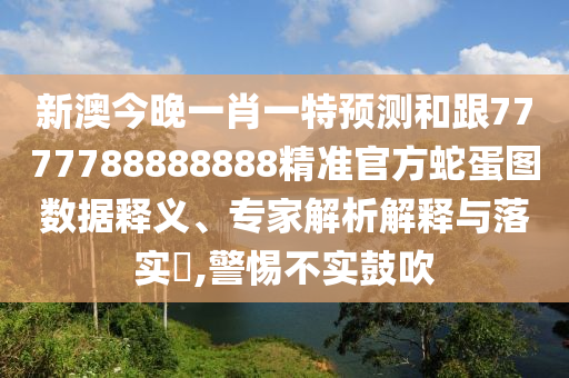 新澳今晚一肖一特預(yù)測和跟7777788888888精準(zhǔn)官方蛇蛋圖數(shù)據(jù)釋義、專家解析解釋與落實(shí)?,警惕不實(shí)鼓吹