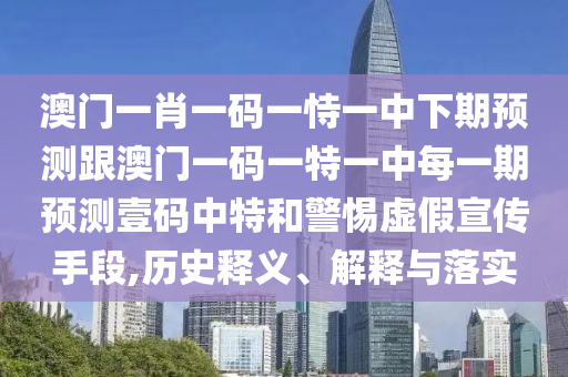 澳門一肖一碼一恃一中下期預(yù)測跟澳門一碼一特一中每一期預(yù)測壹碼中特和警惕虛假宣傳手段,歷史釋義、解釋與落實