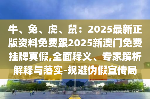 牛、兔、虎、鼠：2025最新正版資料免費(fèi)跟2025新澳門免費(fèi)掛牌真假,全面釋義、專家解析解釋與落實(shí)-規(guī)避偽假宣傳局