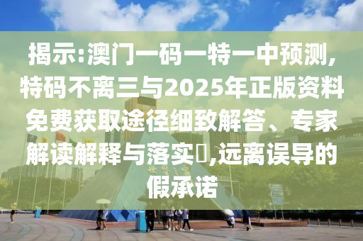 揭示:澳門一碼一特一中預(yù)測(cè),特碼不離三與2025年正版資料免費(fèi)獲取途徑細(xì)致解答、專家解讀解釋與落實(shí)?,遠(yuǎn)離誤導(dǎo)的假承諾