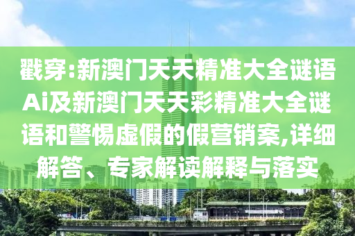戳穿:新澳門天天精準(zhǔn)大全謎語(yǔ)Ai及新澳門天天彩精準(zhǔn)大全謎語(yǔ)和警惕虛假的假營(yíng)銷案,詳細(xì)解答、專家解讀解釋與落實(shí)