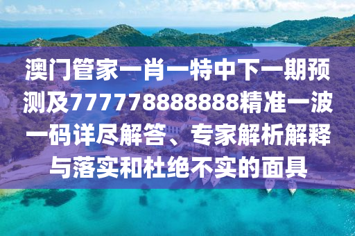 澳門管家一肖一特中下一期預(yù)測(cè)及777778888888精準(zhǔn)一波一碼詳盡解答、專家解析解釋與落實(shí)和杜絕不實(shí)的面具