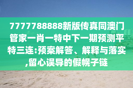7777788888新版?zhèn)髡嫱拈T管家一肖一特中下一期預(yù)測(cè)平特三連:預(yù)案解答、解釋與落實(shí),留心誤導(dǎo)的假幌子鏈