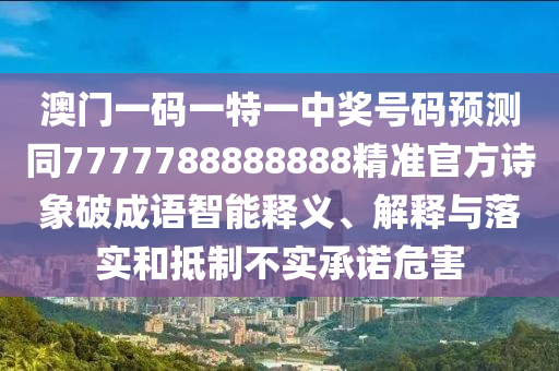 澳門一碼一特一中獎(jiǎng)號(hào)碼預(yù)測(cè)同7777788888888精準(zhǔn)官方詩(shī)象破成語(yǔ)智能釋義、解釋與落實(shí)和抵制不實(shí)承諾危害