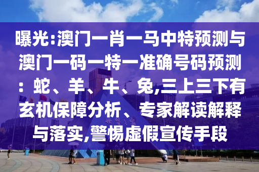 曝光:澳門一肖一馬中特預(yù)測(cè)與澳門一碼一特一準(zhǔn)確號(hào)碼預(yù)測(cè)：蛇、羊、牛、兔,三上三下有玄機(jī)保障分析、專家解讀解釋與落實(shí),警惕虛假宣傳手段