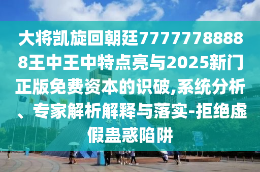 大將凱旋回朝廷77777788888王中王中特點亮與2025新門正版免費資本的識破,系統(tǒng)分析、專家解析解釋與落實-拒絕虛假蠱惑陷阱