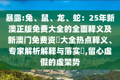 暴露:兔、鼠、龍、蛇：25年新澳正版免費(fèi)大全的全面釋義及新澳門免費(fèi)資枓大全熱點(diǎn)釋義、專家解析解釋與落實(shí)?,留心虛假的虛架勢